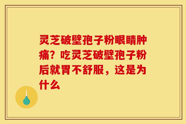 灵芝破壁孢子粉眼睛肿痛?吃灵芝破壁孢子粉后就胃不舒服,这是为什么-第1张图片-灵芝之家 灵芝破壁孢子粉眼睛肿痛?吃灵芝破壁孢子粉后就胃不舒服,这是为什么-第1张图片-灵芝之家
