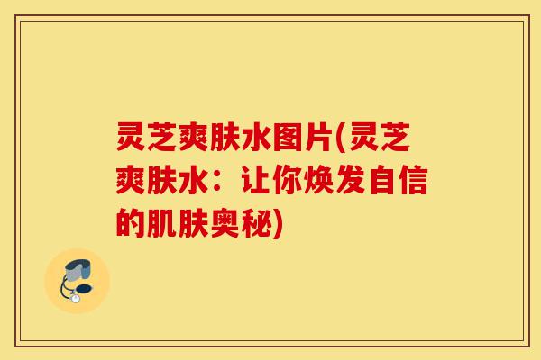 灵芝爽肤水图片(灵芝爽肤水：让你焕发自信的肌肤奥秘)-第1张图片-灵芝之家