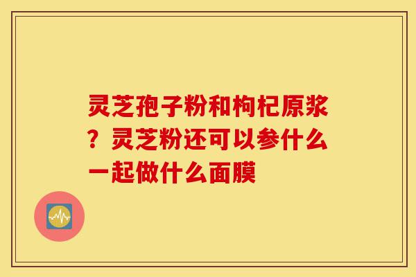灵芝孢子粉和枸杞原浆?灵芝粉还可以参什么一起做什么面膜-第1张图片-灵芝之家 灵芝孢子粉和枸杞原浆?灵芝粉还可以参什么一起做什么面膜-第1张图片-灵芝之家