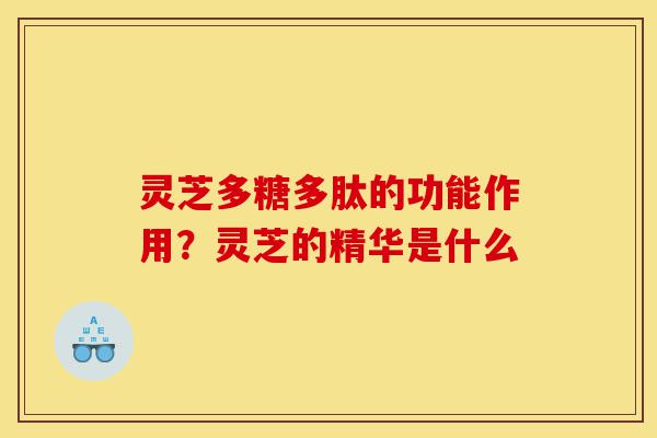 灵芝多糖多肽的功能作用?灵芝的精华是什么-第1张图片-灵芝之家 灵芝多糖多肽的功能作用?灵芝的精华是什么-第1张图片-灵芝之家