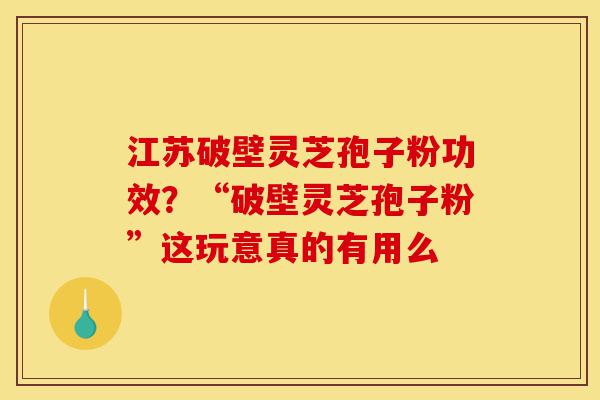 江苏破壁灵芝孢子粉功效?“破壁灵芝孢子粉”这玩意真的有用么-第1张图片-灵芝之家 江苏破壁灵芝孢子粉功效?“破壁灵芝孢子粉”这玩意真的有用么-第1张图片-灵芝之家
