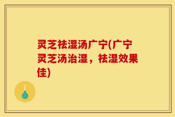 灵芝祛湿汤广宁(广宁灵芝汤治湿,祛湿效果佳)-第1张图片-灵芝之家 灵芝祛湿汤广宁(广宁灵芝汤治湿,祛湿效果佳)-第1张图片-灵芝之家