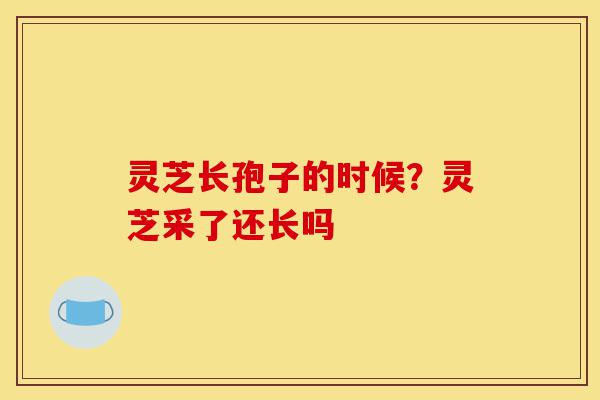 灵芝长孢子的时候?灵芝采了还长吗-第1张图片-灵芝之家 灵芝长孢子的时候?灵芝采了还长吗-第1张图片-灵芝之家