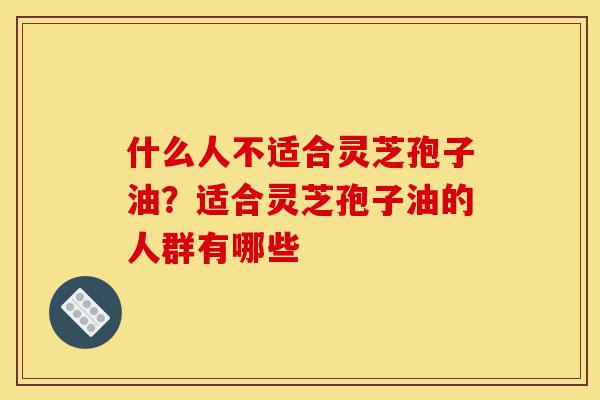 什么人不适合灵芝孢子油?适合灵芝孢子油的人群有哪些-第1张图片-灵芝之家 什么人不适合灵芝孢子油?适合灵芝孢子油的人群有哪些-第1张图片-灵芝之家