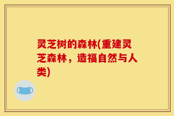 灵芝树的森林(重建灵芝森林,造福自然与人类)-第1张图片-灵芝之家 灵芝树的森林(重建灵芝森林,造福自然与人类)-第1张图片-灵芝之家