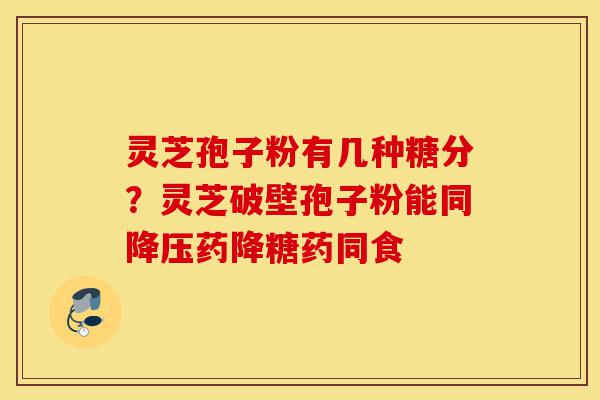灵芝孢子粉有几种糖分?灵芝破壁孢子粉能同降压药降糖药同食-第1张图片-灵芝之家 灵芝孢子粉有几种糖分?灵芝破壁孢子粉能同降压药降糖药同食-第1张图片-灵芝之家