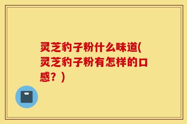 灵芝豹子粉什么味道(灵芝豹子粉有怎样的口感?)-第1张图片-灵芝之家 灵芝豹子粉什么味道(灵芝豹子粉有怎样的口感?)-第1张图片-灵芝之家