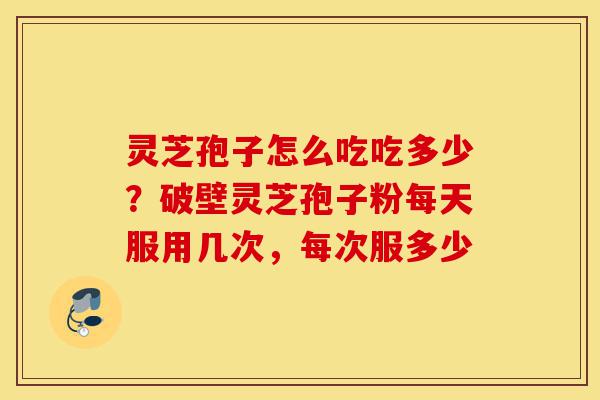 灵芝孢子怎么吃吃多少?破壁灵芝孢子粉每天服用几次,每次服多少-第1张图片-灵芝之家 灵芝孢子怎么吃吃多少?破壁灵芝孢子粉每天服用几次,每次服多少-第1张图片-灵芝之家