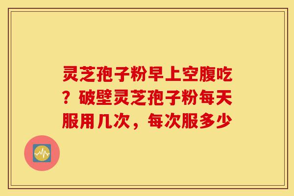 灵芝孢子粉早上空腹吃?破壁灵芝孢子粉每天服用几次,每次服多少-第1张图片-灵芝之家 灵芝孢子粉早上空腹吃?破壁灵芝孢子粉每天服用几次,每次服多少-第1张图片-灵芝之家