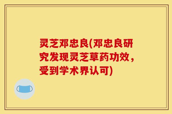 灵芝邓忠良(邓忠良研究发现灵芝草药功效,受到学术界认可)-第1张图片-灵芝之家 灵芝邓忠良(邓忠良研究发现灵芝草药功效,受到学术界认可)-第1张图片-灵芝之家