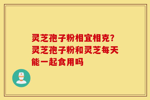 灵芝孢子粉相宜相克?灵芝孢子粉和灵芝每天能一起食用吗-第1张图片-灵芝之家 灵芝孢子粉相宜相克?灵芝孢子粉和灵芝每天能一起食用吗-第1张图片-灵芝之家