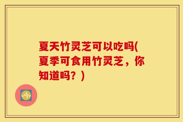 夏天竹灵芝可以吃吗(夏季可食用竹灵芝,你知道吗?)-第1张图片-灵芝之家 夏天竹灵芝可以吃吗(夏季可食用竹灵芝,你知道吗?)-第1张图片-灵芝之家