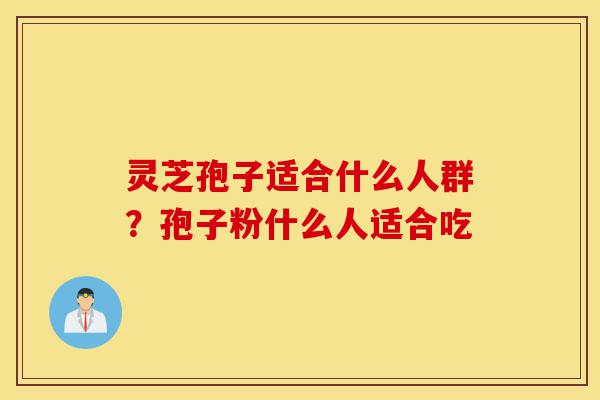 灵芝孢子适合什么人群？孢子粉什么人适合吃-第1张图片-灵芝之家