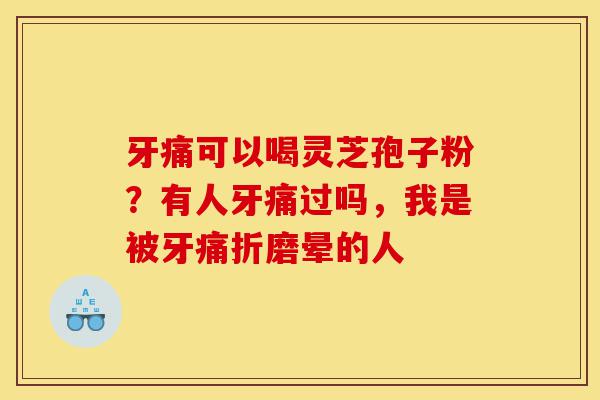 牙痛可以喝灵芝孢子粉?有人牙痛过吗,我是被牙痛折磨晕的人-第1张图片-灵芝之家 牙痛可以喝灵芝孢子粉?有人牙痛过吗,我是被牙痛折磨晕的人-第1张图片-灵芝之家
