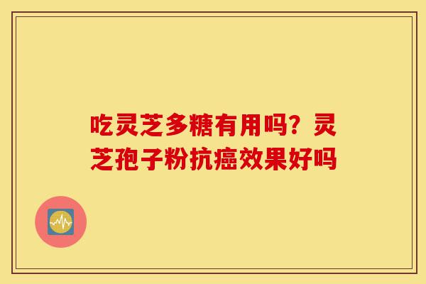 吃灵芝多糖有用吗？灵芝孢子粉抗癌效果好吗-第1张图片-灵芝之家