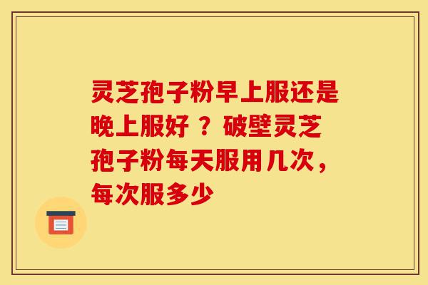 灵芝孢子粉早上服还是晚上服好 ?破壁灵芝孢子粉每天服用几次,每次服多少-第1张图片-灵芝之家 灵芝孢子粉早上服还是晚上服好 ?破壁灵芝孢子粉每天服用几次,每次服多少-第1张图片-灵芝之家