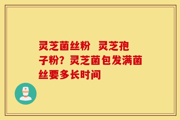 灵芝菌丝粉 灵芝孢子粉?灵芝菌包发满菌丝要多长时间-第1张图片-灵芝之家 灵芝菌丝粉 灵芝孢子粉?灵芝菌包发满菌丝要多长时间-第1张图片-灵芝之家