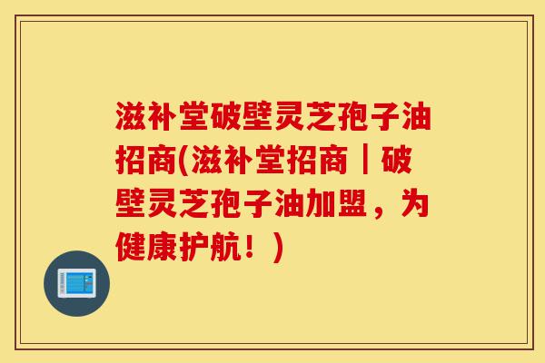 滋补堂破壁灵芝孢子油招商(滋补堂招商|破壁灵芝孢子油加盟,为健康护航!)-第1张图片-灵芝之家 滋补堂破壁灵芝孢子油招商(滋补堂招商|破壁灵芝孢子油加盟,为健康护航!)-第1张图片-灵芝之家