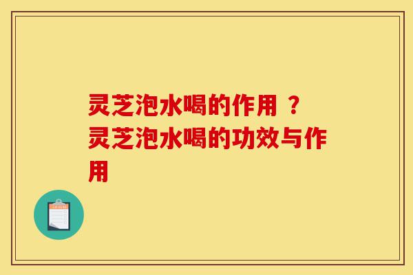 灵芝泡水喝的作用 ?灵芝泡水喝的功效与作用-第1张图片-灵芝之家 灵芝泡水喝的作用 ?灵芝泡水喝的功效与作用-第1张图片-灵芝之家