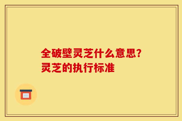 全破壁灵芝什么意思?灵芝的执行标准-第1张图片-灵芝之家 全破壁灵芝什么意思?灵芝的执行标准-第1张图片-灵芝之家