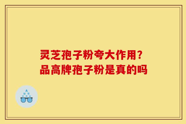 灵芝孢子粉夸大作用?品高牌孢子粉是真的吗-第1张图片-灵芝之家 灵芝孢子粉夸大作用?品高牌孢子粉是真的吗-第1张图片-灵芝之家
