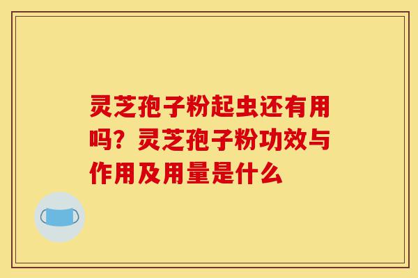 灵芝孢子粉起虫还有用吗?灵芝孢子粉功效与作用及用量是什么-第1张图片-灵芝之家 灵芝孢子粉起虫还有用吗?灵芝孢子粉功效与作用及用量是什么-第1张图片-灵芝之家