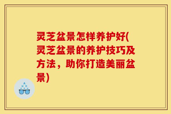 灵芝盆景怎样养护好(灵芝盆景的养护技巧及方法,助你打造美丽盆景)-第1张图片-灵芝之家 灵芝盆景怎样养护好(灵芝盆景的养护技巧及方法,助你打造美丽盆景)-第1张图片-灵芝之家
