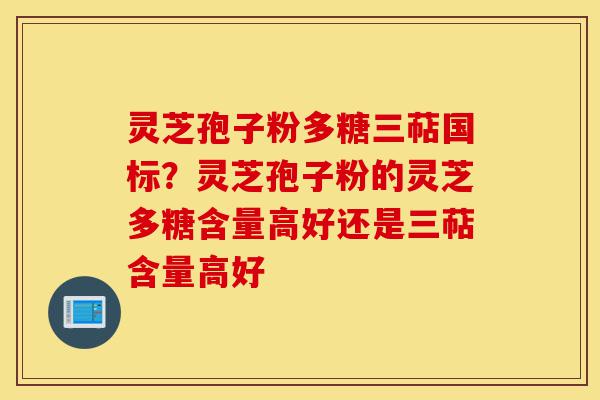 灵芝孢子粉多糖三萜国标?灵芝孢子粉的灵芝多糖含量高好还是三萜含量高好-第1张图片-灵芝之家 灵芝孢子粉多糖三萜国标?灵芝孢子粉的灵芝多糖含量高好还是三萜含量高好-第1张图片-灵芝之家