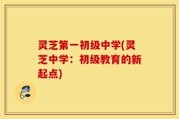 灵芝第一初级中学(灵芝中学:初级教育的新起点)-第1张图片-灵芝之家 灵芝第一初级中学(灵芝中学:初级教育的新起点)-第1张图片-灵芝之家