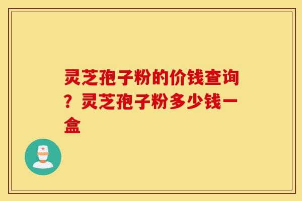 灵芝孢子粉的价钱查询?灵芝孢子粉多少钱一盒-第1张图片-灵芝之家 灵芝孢子粉的价钱查询?灵芝孢子粉多少钱一盒-第1张图片-灵芝之家