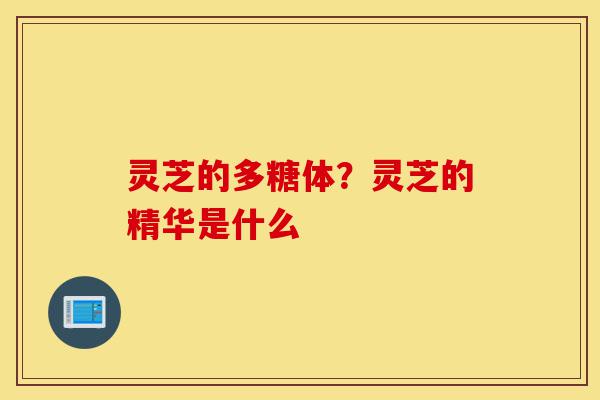 灵芝的多糖体?灵芝的精华是什么-第1张图片-灵芝之家 灵芝的多糖体?灵芝的精华是什么-第1张图片-灵芝之家