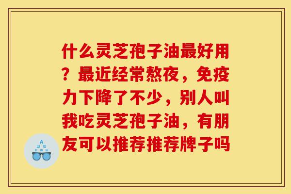 什么灵芝孢子油最好用?最近经常熬夜,免疫力下降了不少,别人叫我吃灵芝孢子油,有朋友可以推荐推荐牌子吗-第1张图片-灵芝之家 什么灵芝孢子油最好用?最近经常熬夜,免疫力下降了不少,别人叫我吃灵芝孢子油,有朋友可以推荐推荐牌子吗-第1张图片-灵芝之家