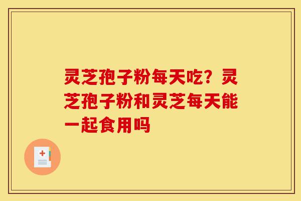 灵芝孢子粉每天吃?灵芝孢子粉和灵芝每天能一起食用吗-第1张图片-灵芝之家 灵芝孢子粉每天吃?灵芝孢子粉和灵芝每天能一起食用吗-第1张图片-灵芝之家