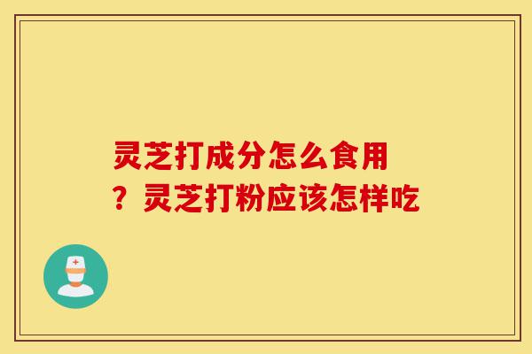 灵芝打成分怎么食用 ?灵芝打粉应该怎样吃-第1张图片-灵芝之家 灵芝打成分怎么食用 ?灵芝打粉应该怎样吃-第1张图片-灵芝之家