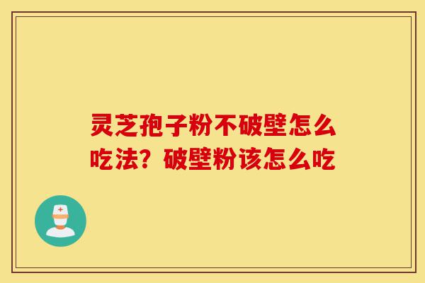 灵芝孢子粉不破壁怎么吃法?破壁粉该怎么吃-第1张图片-灵芝之家 灵芝孢子粉不破壁怎么吃法?破壁粉该怎么吃-第1张图片-灵芝之家