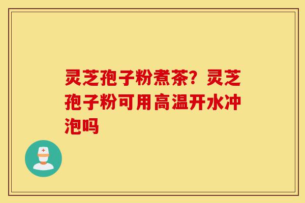 灵芝孢子粉煮茶?灵芝孢子粉可用高温开水冲泡吗-第1张图片-灵芝之家 灵芝孢子粉煮茶?灵芝孢子粉可用高温开水冲泡吗-第1张图片-灵芝之家