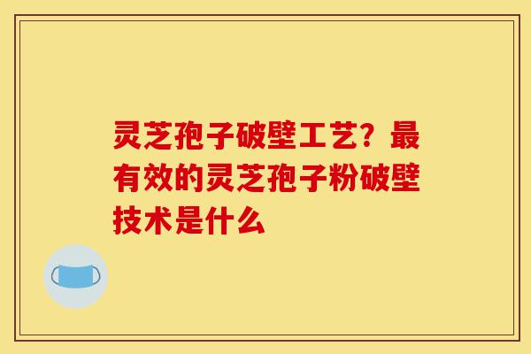 灵芝孢子破壁工艺?最有效的灵芝孢子粉破壁技术是什么-第1张图片-灵芝之家 灵芝孢子破壁工艺?最有效的灵芝孢子粉破壁技术是什么-第1张图片-灵芝之家