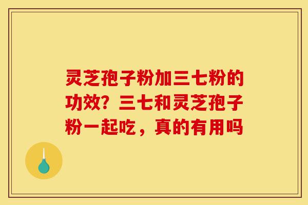 灵芝孢子粉加三七粉的功效?三七和灵芝孢子粉一起吃,真的有用吗-第1张图片-灵芝之家 灵芝孢子粉加三七粉的功效?三七和灵芝孢子粉一起吃,真的有用吗-第1张图片-灵芝之家