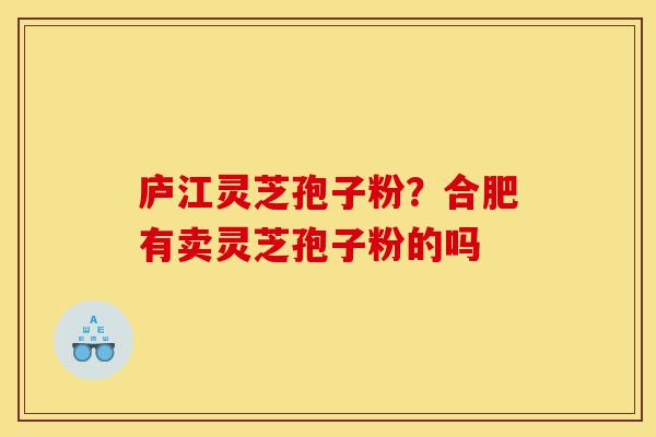 庐江灵芝孢子粉？合肥有卖灵芝孢子粉的吗-第1张图片-灵芝之家