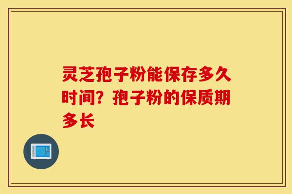 灵芝孢子粉能保存多久时间?孢子粉的保质期多长-第1张图片-灵芝之家 灵芝孢子粉能保存多久时间?孢子粉的保质期多长-第1张图片-灵芝之家
