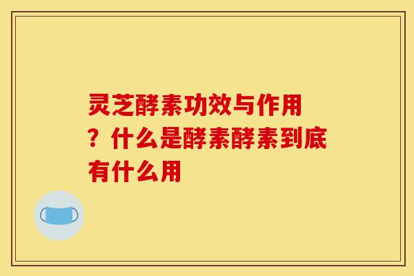 灵芝酵素功效与作用 ?什么是酵素酵素到底有什么用-第1张图片-灵芝之家 灵芝酵素功效与作用 ?什么是酵素酵素到底有什么用-第1张图片-灵芝之家