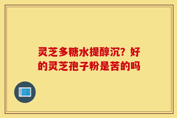 灵芝多糖水提醇沉?好的灵芝孢子粉是苦的吗-第1张图片-灵芝之家 灵芝多糖水提醇沉?好的灵芝孢子粉是苦的吗-第1张图片-灵芝之家