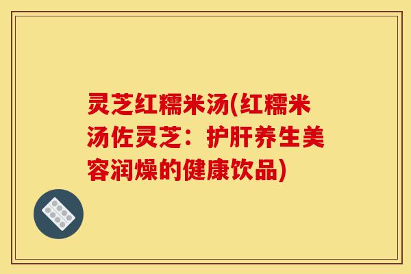 灵芝红糯米汤(红糯米汤佐灵芝:护肝养生美容润燥的健康饮品)-第1张图片-灵芝之家 灵芝红糯米汤(红糯米汤佐灵芝:护肝养生美容润燥的健康饮品)-第1张图片-灵芝之家