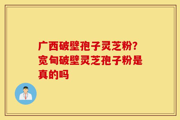 广西破壁孢子灵芝粉?宽甸破壁灵芝孢子粉是真的吗-第1张图片-灵芝之家 广西破壁孢子灵芝粉?宽甸破壁灵芝孢子粉是真的吗-第1张图片-灵芝之家