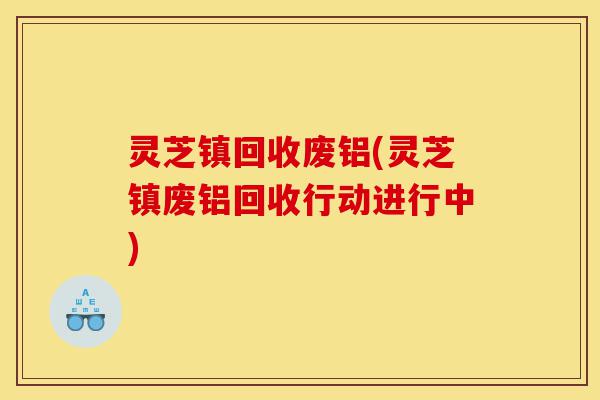 灵芝镇回收废铝(灵芝镇废铝回收行动进行中)-第1张图片-灵芝之家 灵芝镇回收废铝(灵芝镇废铝回收行动进行中)-第1张图片-灵芝之家