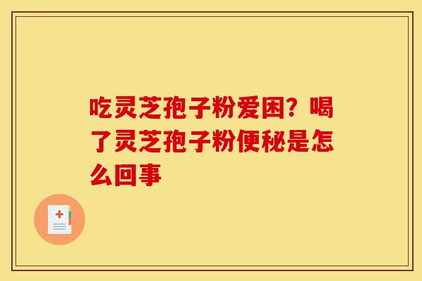 吃灵芝孢子粉爱困？喝了灵芝孢子粉便秘是怎么回事-第1张图片-灵芝之家