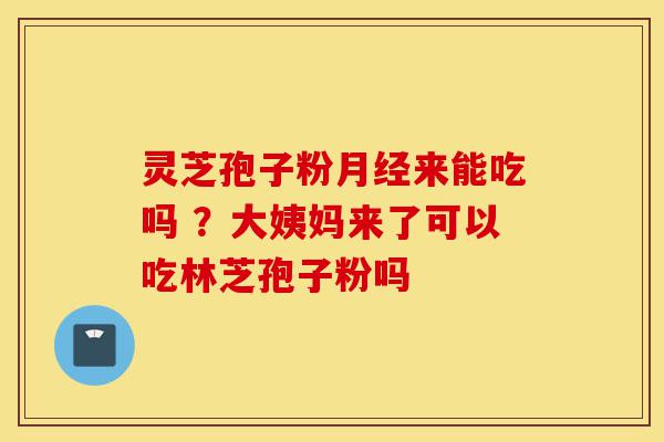 灵芝孢子粉月经来能吃吗 ?大姨妈来了可以吃林芝孢子粉吗-第1张图片-灵芝之家 灵芝孢子粉月经来能吃吗 ?大姨妈来了可以吃林芝孢子粉吗-第1张图片-灵芝之家