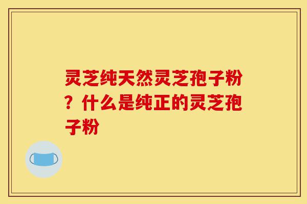 灵芝纯天然灵芝孢子粉?什么是纯正的灵芝孢子粉-第1张图片-灵芝之家 灵芝纯天然灵芝孢子粉?什么是纯正的灵芝孢子粉-第1张图片-灵芝之家