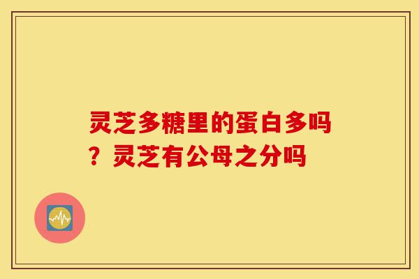 灵芝多糖里的蛋白多吗?灵芝有公母之分吗-第1张图片-灵芝之家 灵芝多糖里的蛋白多吗?灵芝有公母之分吗-第1张图片-灵芝之家