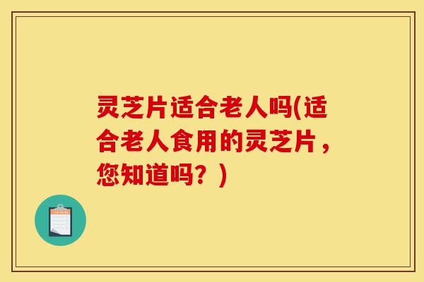 灵芝片适合老人吗(适合老人食用的灵芝片,您知道吗?)-第1张图片-灵芝之家 灵芝片适合老人吗(适合老人食用的灵芝片,您知道吗?)-第1张图片-灵芝之家